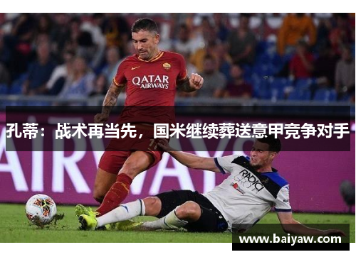 孔蒂：战术再当先，国米继续葬送意甲竞争对手